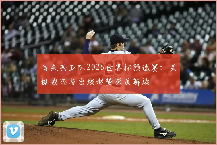 马来西亚队2026世界杯预选赛：关键战况与出线形势深度解读
