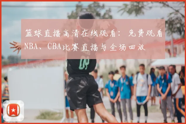 篮球直播高清在线观看：免费观看NBA、CBA比赛直播与全场回放
