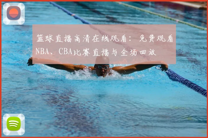 篮球直播高清在线观看:免费观看NBA、CBA比赛直播与全场回放