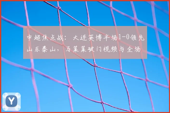 中超焦点战:大连英博半场1-0领先山东泰山,马莱莱破门视频与全场战况解析