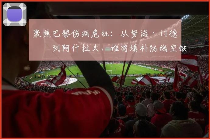 聚焦巴黎伤病危机：从努诺·门德斯到阿什拉夫，谁将填补防线空缺？