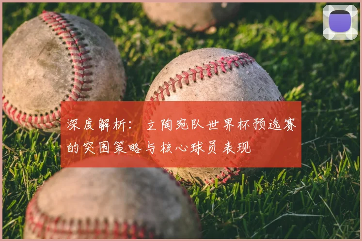 深度解析：立陶宛队世界杯预选赛的突围策略与核心球员表现