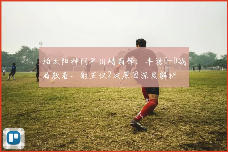 柏太阳神闷平川崎前锋：半场0-0战局胶着，射正仅2次原因深度解析