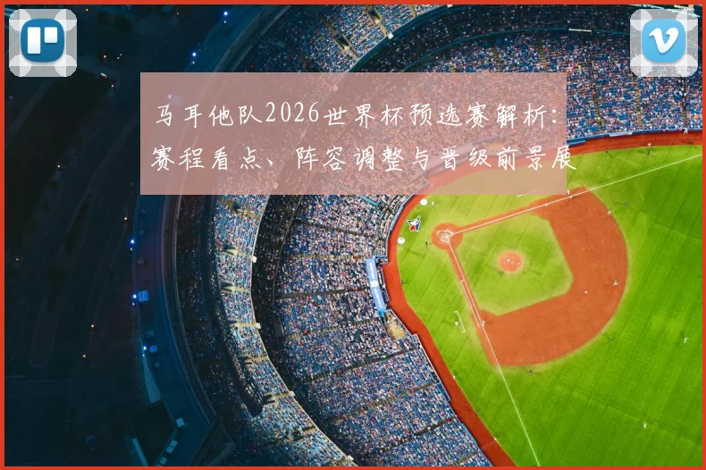 马耳他队2026世界杯预选赛解析：赛程看点、阵容调整与晋级前景展望