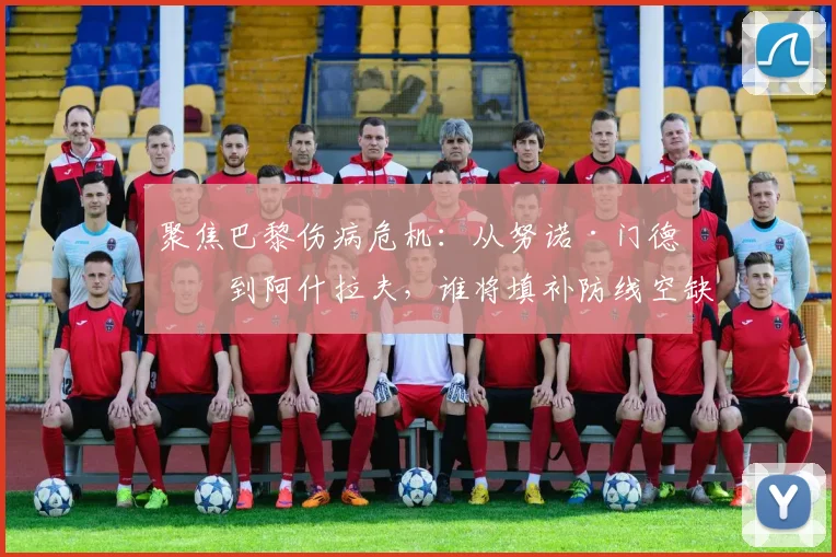 聚焦巴黎伤病危机：从努诺·门德斯到阿什拉夫，谁将填补防线空缺？