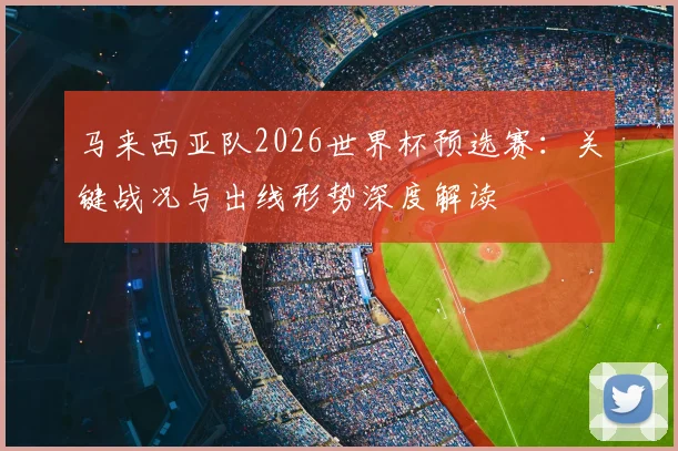 马来西亚队2026世界杯预选赛:关键战况与出线形势深度解读