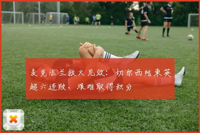 麦克法兰救火见效：切尔西结束英超六连败，艰难取得积分